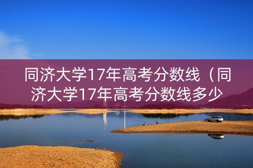 同济大学17年高考分数线（同济大学17年高考分数线多少）