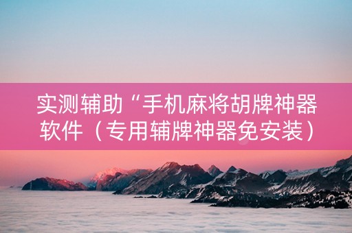 实测辅助“手机麻将胡牌神器软件（专用辅牌神器免安装）