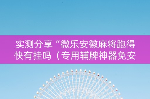 实测分享“微乐安徽麻将跑得快有挂吗（专用辅牌神器免安装）