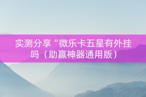实测分享“微乐卡五星有外挂吗（助赢神器通用版）
