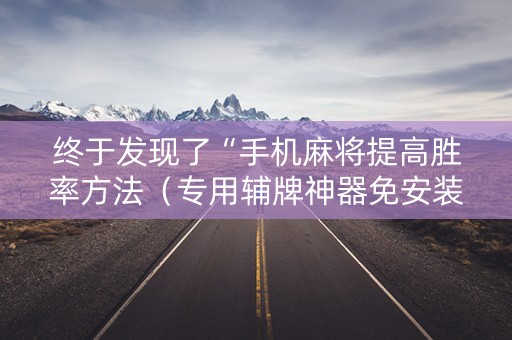 终于发现了“手机麻将提高胜率方法（专用辅牌神器免安装）