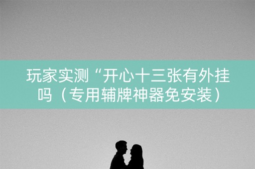 玩家实测“开心十三张有外挂吗（专用辅牌神器免安装）