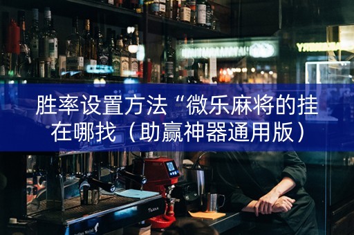 胜率设置方法“微乐麻将的挂在哪找（助赢神器通用版）