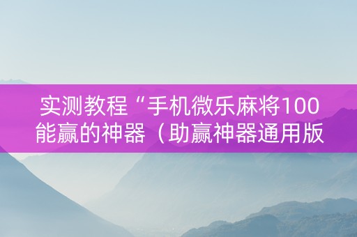 实测教程“手机微乐麻将100能赢的神器（助赢神器通用版）