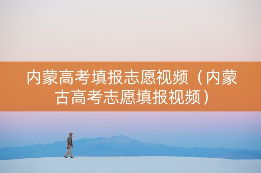 内蒙高考填报志愿视频（内蒙古高考志愿填报视频）