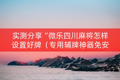 实测分享“微乐四川麻将怎样设置好牌（专用辅牌神器免安装）