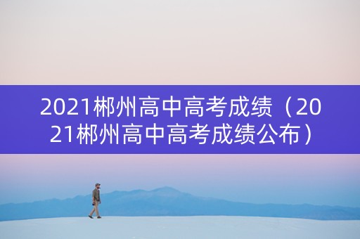 2021郴州高中高考成绩（2021郴州高中高考成绩公布）