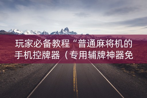 玩家必备教程“普通麻将机的手机控牌器（专用辅牌神器免安装）