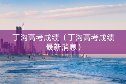 丁沟高考成绩（丁沟高考成绩最新消息）