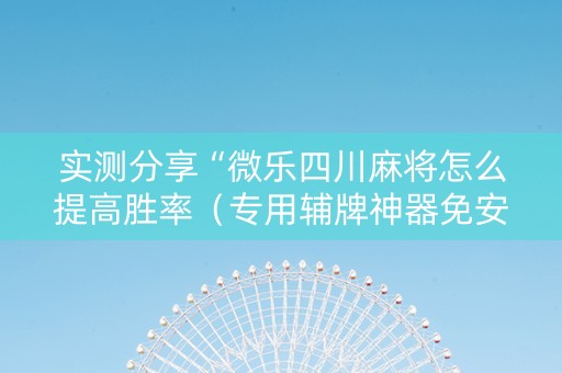 实测分享“微乐四川麻将怎么提高胜率（专用辅牌神器免安装）