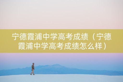 宁德霞浦中学高考成绩（宁德霞浦中学高考成绩怎么样）