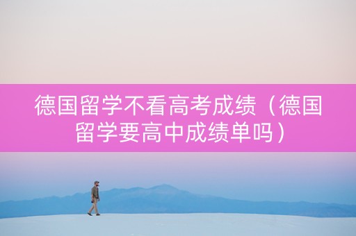 德国留学不看高考成绩（德国留学要高中成绩单吗）