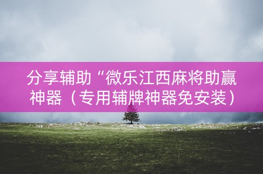 分享辅助“微乐江西麻将助赢神器（专用辅牌神器免安装）