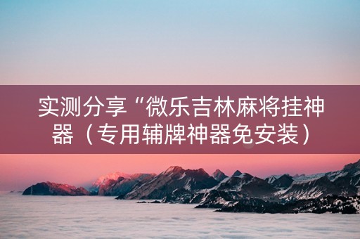 实测分享“微乐吉林麻将挂神器（专用辅牌神器免安装）