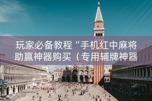 玩家必备教程“手机红中麻将助赢神器购买（专用辅牌神器免安装）