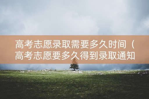 高考志愿录取需要多久时间（高考志愿要多久得到录取通知）