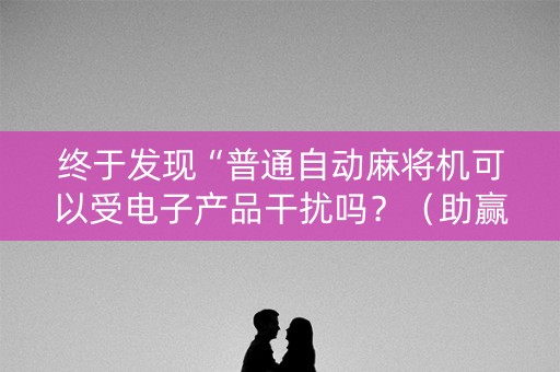 终于发现“普通自动麻将机可以受电子产品干扰吗？（助赢神器通用版）