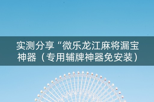 实测分享“微乐龙江麻将漏宝神器（专用辅牌神器免安装）