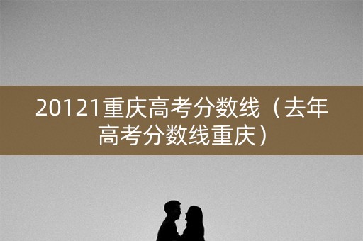 20121重庆高考分数线（去年高考分数线重庆）