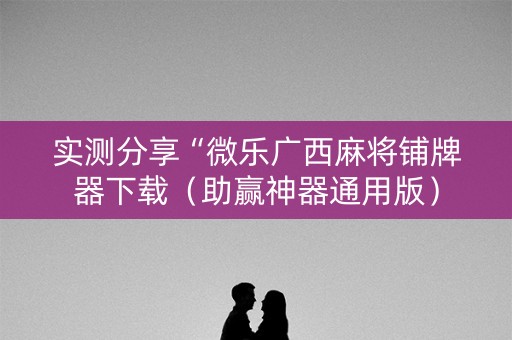 实测分享“微乐广西麻将铺牌器下载（助赢神器通用版）