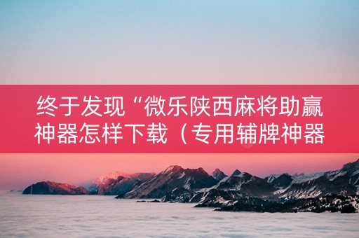 终于发现“微乐陕西麻将助赢神器怎样下载（专用辅牌神器免安装）