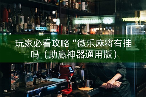 玩家必看攻略“微乐麻将有挂吗（助赢神器通用版）