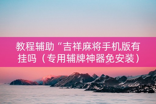 教程辅助“吉祥麻将手机版有挂吗（专用辅牌神器免安装）