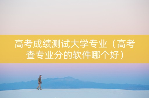 高考成绩测试大学专业（高考查专业分的软件哪个好）