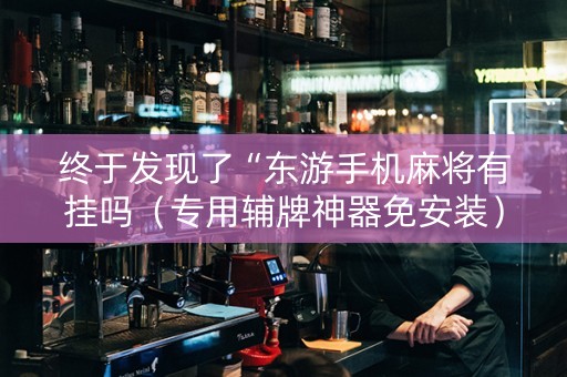 终于发现了“东游手机麻将有挂吗（专用辅牌神器免安装）
