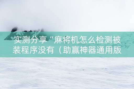 实测分享“麻将机怎么检测被装程序没有（助赢神器通用版）