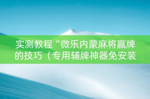 实测教程“微乐内蒙麻将赢牌的技巧（专用辅牌神器免安装）
