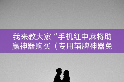 我来教大家“手机红中麻将助赢神器购买（专用辅牌神器免安装）