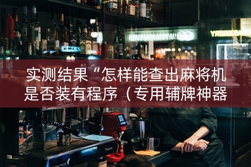 实测结果“怎样能查出麻将机是否装有程序（专用辅牌神器免安装）