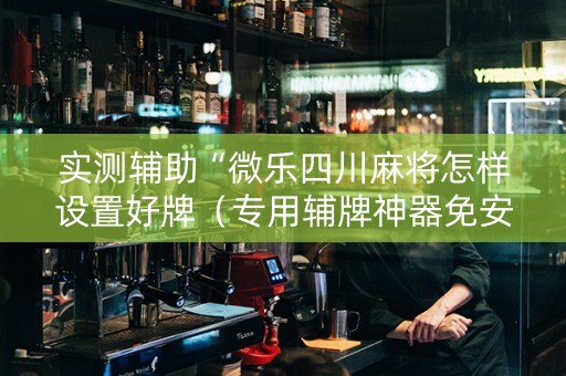 实测辅助“微乐四川麻将怎样设置好牌（专用辅牌神器免安装）