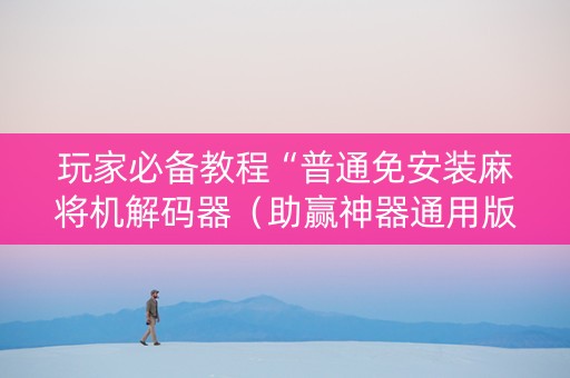 玩家必备教程“普通免安装麻将机解码器（助赢神器通用版）