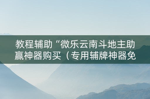 教程辅助“微乐云南斗地主助赢神器购买（专用辅牌神器免安装）
