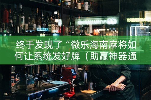 终于发现了“微乐海南麻将如何让系统发好牌（助赢神器通用版）