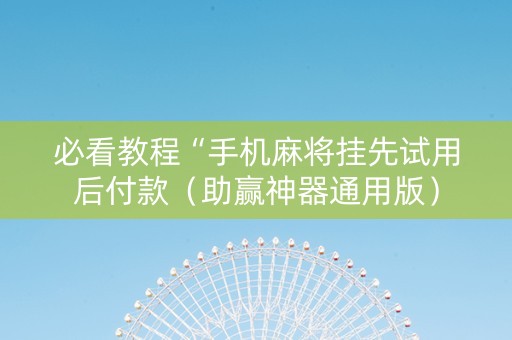 必看教程“手机麻将挂先试用后付款（助赢神器通用版）
