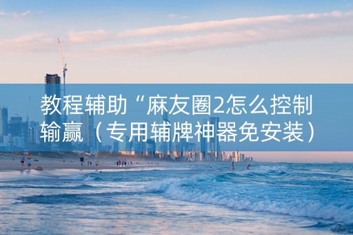 教程辅助“麻友圈2怎么控制输赢（专用辅牌神器免安装）