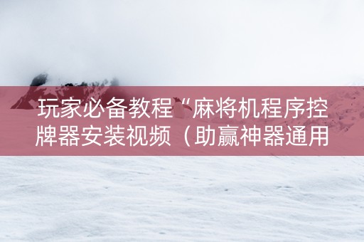 玩家必备教程“麻将机程序控牌器安装视频（助赢神器通用版）
