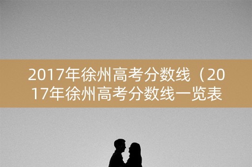 2017年徐州高考分数线（2017年徐州高考分数线一览表）