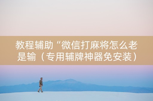 教程辅助“微信打麻将怎么老是输（专用辅牌神器免安装）
