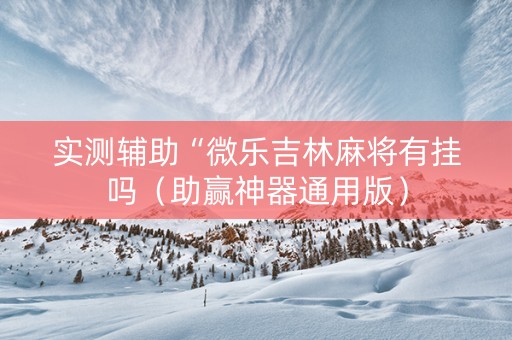 实测辅助“微乐吉林麻将有挂吗（助赢神器通用版）