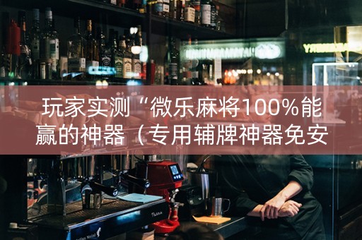 玩家实测“微乐麻将100%能赢的神器（专用辅牌神器免安装）