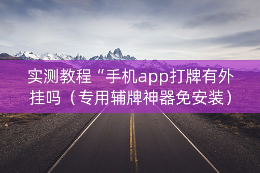 实测教程“手机app打牌有外挂吗（专用辅牌神器免安装）