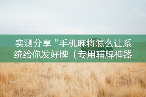 实测分享“手机麻将怎么让系统给你发好牌（专用辅牌神器免安装）