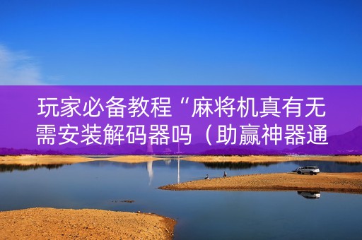 玩家必备教程“麻将机真有无需安装解码器吗（助赢神器通用版）