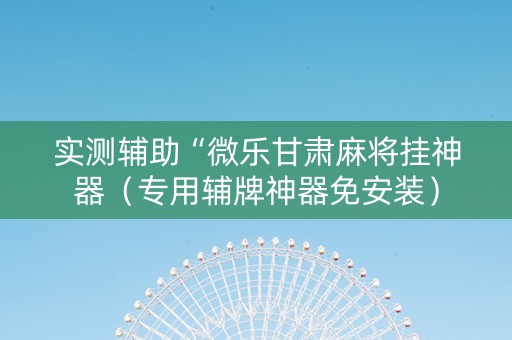 实测辅助“微乐甘肃麻将挂神器（专用辅牌神器免安装）