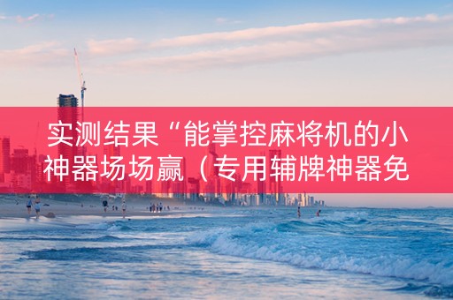 实测结果“能掌控麻将机的小神器场场赢（专用辅牌神器免安装）