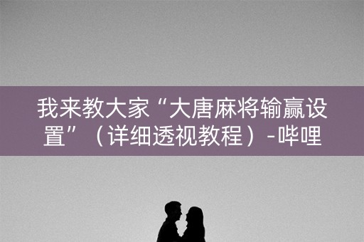 我来教大家“大唐麻将输赢设置”（详细透视教程）-哔哩哔哩